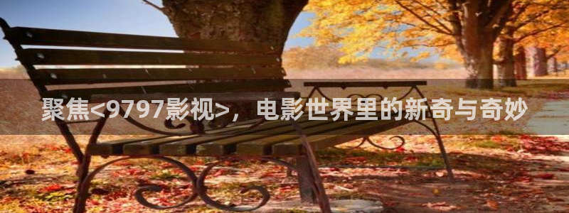 97在线资源视频：聚焦<9797影视>，电影世界里的新奇与奇妙