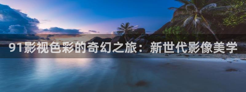 亚洲97精品视频：91影视色彩的奇幻之旅：新世代影像美学