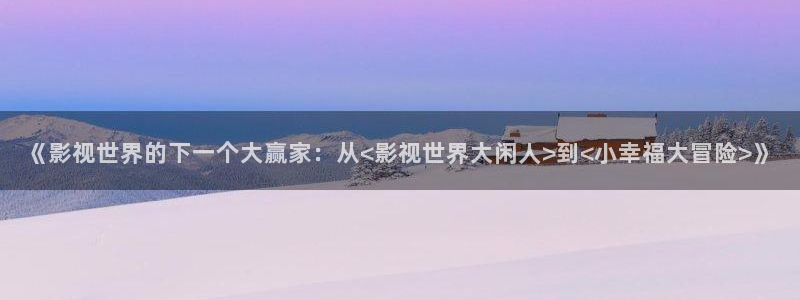 97影院理论不卡影院：《影视世界的下一个大赢家：从<影视世界大闲人>到<小幸福大冒险>》
